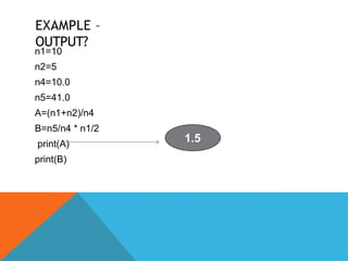 EXAMPLE –
OUTPUT?
n1=10
n2=5
n4=10.0
n5=41.0
A=(n1+n2)/n4
B=n5/n4 * n1/2
print(A)
print(B)
1.5
 