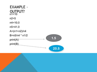 EXAMPLE –
OUTPUT?
n1=10
n2=5
n4=10.0
n5=41.0
A=(n1+n2)/n4
B=n5/n4 * n1/2
print(A)
print(B)
1.5
20.5
 