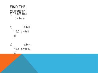 FIND THE
OUTPUT?
a) a,b = 10,5
c = b / a
b) a,b =
10,5 c = b //
a
c) a,b =
10,5 c = b %
a
 