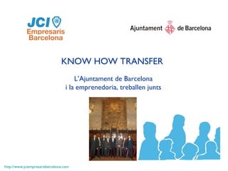 KNOW HOW TRANSFER
                                       L’Ajuntament de Barcelona
                                   i la emprenedoria, treballen junts




http://www.jciempresarisbarcelona.com
 