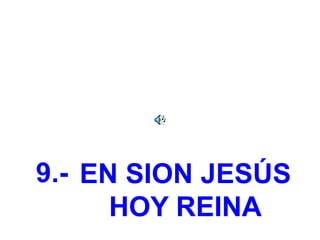 9.- EN SION JESÚS
HOY REINA
 