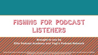 Fishing for podcast
listeners
Brought to you by
Elite Podcast Academy and Yogi’s Podcast Network
Some of the links in this post are affiliate links. This means if you click on the link and purchase the item, we will receive an affiliate
commission at no extra cost to you. All opinions remain our own.
 