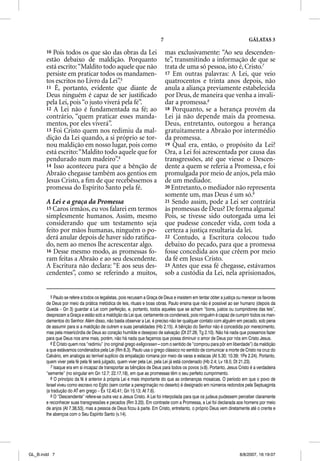 7                                                 GÁLATAS 3

       10 Pois todos os que são das obras da Lei                            mas exclusivamente: “Ao seu descenden-
       estão debaixo de maldição. Porquanto                                 te”, transmitindo a informação de que se
       está escrito: “Maldito todo aquele que não                           trata de uma só pessoa, isto é, Cristo.7
       persiste em praticar todos os mandamen-                              17 Em outras palavras: A Lei, que veio
       tos escritos no Livro da Lei”.5                                      quatrocentos e trinta anos depois, não
       11 É, portanto, evidente que diante de                               anula a aliança previamente estabelecida
       Deus ninguém é capaz de ser justiﬁcado                               por Deus, de maneira que venha a invali-
       pela Lei, pois “o justo viverá pela fé”.                             dar a promessa.8
       12 A Lei não é fundamentada na fé; ao                                18 Porquanto, se a herança provém da
       contrário, “quem praticar esses manda-                               Lei já não depende mais da promessa.
       mentos, por eles viverá”.                                            Deus, entretanto, outorgou a herança
       13 Foi Cristo quem nos redimiu da mal-                               gratuitamente a Abraão por intermédio
       dição da Lei quando, a si próprio se tor-                            da promessa.
       nou maldição em nosso lugar, pois como                               19 Qual era, então, o propósito da Lei?
       está escrito: “Maldito todo aquele que for                           Ora, a Lei foi acrescentada por causa das
       pendurado num madeiro”.6                                             transgressões, até que viesse o Descen-
       14 Isso aconteceu para que a bênção de                               dente a quem se referia a Promessa, e foi
       Abraão chegasse também aos gentios em                                promulgada por meio de anjos, pela mão
       Jesus Cristo, a ﬁm de que recebêssemos a                             de um mediador.
       promessa do Espírito Santo pela fé.                                  20 Entretanto, o mediador não representa
                                                                            somente um, mas Deus é um só.9
       A Lei e a graça da Promessa                                          21 Sendo assim, pode a Lei ser contrária
       15 Caros irmãos, eu vos falarei em termos                            às promessas de Deus? De forma alguma!
       simplesmente humanos. Assim, mesmo                                   Pois, se tivesse sido outorgada uma lei
       considerando que um testamento seja                                  que pudesse conceder vida, com toda a
       feito por mãos humanas, ninguém o po-                                certeza a justiça resultaria da lei.
       derá anular depois de haver sido ratiﬁca-                            22 Contudo, a Escritura colocou tudo
       do, nem ao menos lhe acrescentar algo.                               debaixo do pecado, para que a promessa
       16 Desse mesmo modo, as promessas fo-                                fosse concedida aos que crêem por meio
       ram feitas a Abraão e ao seu descendente.                            da fé em Jesus Cristo.
       A Escritura não declara: “E aos seus des-                            23 Antes que essa fé chegasse, estávamos
       cendentes”, como se referindo a muitos,                              sob a custódia da Lei, nela aprisionados,


          5 Paulo se refere a todos os legalistas, pois recusam a Graça de Deus e insistem em tentar obter a justiça ou merecer os favores
       de Deus por meio da prática metódica de leis, rituais e boas obras. Paulo ensina que não é possível ao ser humano (depois da
       Queda – Gn 3) guardar a Lei com perfeição, e, portanto, todos aqueles que se acham “bons, justos ou cumpridores das leis”,
       desprezam a Graça e estão sob a maldição da Lei que, certamente os condenará, pois ninguém é capaz de cumprir todos os man-
       damentos do Senhor. Além disso, não basta observar a Lei, é preciso não ter qualquer contato com alguém em pecado, sob pena
       de assumir para si a maldição de outrem e suas penalidades (Hb 2.15). A bênção do Senhor não é concedida por merecimento,
       mas pela misericórdia de Deus ao coração humilde e desejoso de salvação (Dt 27.26; Tg 2.10). Não há nada que possamos fazer
       para que Deus nos ame mais, porém, não há nada que façamos que possa diminuir o amor de Deus por nós em Cristo Jesus.
          6 É Cristo quem nos “redimiu” (no original grego exegorasen – com o sentido de “comprou para pôr em liberdade”) da maldição
       a que estávamos condenados pela Lei (Rm 8.3). Paulo usa o grego clássico no sentido de comunicar a morte de Cristo na cruz do
       Calvário, em analogia ao terrível suplício da empalação romana por meio de varas e estacas (At 5.30; 10.39; 1Pe 2.24). Portanto,
       quem viver pela fé pela fé será julgado, quem viver pela Lei, pela Lei já está condenado (Hb 2.4; Lv 18.5; Dt 21.23).
          7 Isaque era em si incapaz de transportar as bênçãos de Deus para todos os povos (v.8). Portanto, Jesus Cristo é a verdadeira
       “semente” (no singular em Gn 12.7; 22.17,18), em que as promessas têm o seu perfeito cumprimento.
          8 O princípio da fé é anterior à própria Lei e mais importante do que as ordenanças mosaicas. O período em que o povo de
       Israel viveu como escravo no Egito (sem contar a peregrinação no deserto) é designado em números redondos pela Septuaginta
       (a tradução do AT em grego – Êx 12.40,41; Gn 15.13; At 7.6).
          9 O “Descendente” refere-se outra vez a Jesus Cristo. A Lei foi interpolada para que os judeus pudessem perceber claramente
       e reconhecer suas transgressões e pecados (Rm 3.20). Em contraste com a Promessa, a Lei foi declarada aos homens por meio
       de anjos (At 7.38,53), mas a pessoa de Deus ficou à parte. Em Cristo, entretanto, o próprio Deus vem diretamente até o crente e
       lhe abençoa com o Seu Espírito Santo (v.14).




GL_B.indd 7                                                                                                          8/8/2007, 16:19:07
 