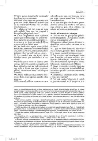 9                                                  GÁLATAS 4

       11 Temo que eu talvez tenha ministrado                                sofrendo como que com dores de parto
       inutilmente para convosco.                                            por vossa causa, e isso até que Cristo seja
       12 Caros irmãos, rogo-vos que vos torneis                             formado em vós.
       parecidos a mim, da mesma maneira que                                 20 Eu bem que gostaria de estar pesso-
       eu me tornei semelhante a vós. Em nada                                almente convosco e mudar o tom desse
       me ofendestes;                                                        meu discurso, pois estou atônito em
       13 e sabeis que foi por causa de uma                                  relação ao vosso comportamento.
       enfermidade física que vos preguei o
       Evangelho pela primeira vez.4                                         A Lei e a Promessa: as alianças
       14 E não desprezastes nem rejeitastes                                 21 Dizei-me vós, os que quereis perma-
       aquilo que no meu corpo era uma tribu-                                necer subjugados à Lei: Acaso não tendes
       lação para vós; ao contrário, me recebes-                             ouvido com clareza a Lei?
       tes como se eu fosse um anjo de Deus,                                 22 Porquanto está escrito que Abraão teve
       como o próprio Cristo Jesus.                                          dois ﬁlhos, um da mulher escrava e outro
       15 Ora, onde está aquele vosso júbilo?                                da livre.6
       Porquanto, eu mesmo sou testemunha de                                 23 O que era ﬁlho da escrava nasceu de
       que, se fosse possível, teríeis arrancado os                          modo natural, porém o ﬁlho da mulher
       próprios olhos para oferecê-los a mim.                                livre nasceu mediante uma promessa.
       16 Será possível que me tornei vosso                                  24 Pois bem, uso essa história aqui como
       inimigo apenas por vos declarar a ver-                                uma ilustração; pois essas mulheres pre-
       dade?5                                                                ﬁguram duas alianças. Uma aliança pro-
       17 Aqueles que se mostram fazendo tanto                               cede do monte Sinai e pode gerar apenas
       esforço para vos agradar não agem com                                 ﬁlhos para a escravidão; esta é Hagar.7
       boas intenções, mas seu real propósito é                              25 Hagar representa o monte Sinai, na
       vos isolar a ﬁm de que sejais constran-                               Arábia, e corresponde à atual cidade de
       gidos a demonstrar vosso cuidado para                                 Jerusalém, que vive como escrava com os
       com eles.                                                             seus ﬁlhos.8
       18 É muito bom que sejais sempre zelo-                                26 Entretanto, a Jerusalém do alto é livre,
       sos do bem, e não apenas quando estou                                 e esta é a nossa mãe!9
       presente.                                                             27 Pois está escrito: “Alegra-te, ó estéril,
       19 Meus amados ﬁlhos, novamente estou                                 tu que não davas à luz; irrompe em bra-


       mesmo em nossos dias, especialmente em Israel, que geralmente as crianças são encarregadas, na sexta-feira, de preparar
       pedaços de papel higiênico e disponibilizá-los para uso nos banheiros de suas casas, pois a lei judaica proíbe rasgá-los no
       sábado. E ainda, o Dia da Expiação (dia dez de Tisrei – conforme Lv 16.29-34), Luas Novas (Nm 28.11-15; Is 1.13,14), a Páscoa
       (Êx 12.18), as Primícias (Lv 23.10), o Ano Sabático (Lv 25.4). Os fariseus observavam meticulosamente milhares de ordenanças e
       ritos religiosos com o objetivo de conquistar méritos diante de Deus e, então, se sentirem autorizados a fazer suas reivindicações
       ao Senhor.
          4 Paulo conheceu os gálatas e lhes pregou o Evangelho por ocasião da sua primeira viagem missionária (At 13.14 – 14.23).
       Nessa época, a região de Perge, no litoral da Ásia Menor foi afligida por um surto de malária. Paulo pode ter contraído essa
       doença e foi acolhido e tratado pelos gálatas que presenciaram sua luta contra o que chamou de seu “espinho na carne” (2Co
       12.7), embora não haja registro claro de que mal era esse.
          5 Ao falar a verdade, ainda que com amor e cuidado, corremos o risco de perder alguns amigos. Paulo era muito estimado
       pelos gálatas, mas por causa da influência desastrosa dos judaizantes e sua doutrina legalista e altamente restritiva, a igreja havia
       perdido a espontaneidade, a alegria, a hospitalidade e o grande respeito que já havia demonstrado pelo apóstolo de Cristo.
          6 Abraão teve dois filhos: Ismael, nascido da escrava Hagar (Gn 16.1-16), e Isaque, nascido de Sara, que não era escrava
       (Gn 21.2-5).
          7 A antiga aliança, com a Lei que regulamentava a vida e a religiosidade do povo de Israel foi estabelecida no monte Sinai e
       entregue a Moisés para que a ministrasse aos israelitas e a todos os povos (Êx 19.1; 20.1-17).
          8 Jerusalém, ainda hoje, pode ser equiparada ao próprio monte Sinai por representar o centro do judaísmo em todo o mundo,
       cujo povo ainda vive, onde estiver, como escravo da antiga Lei promulgada no alto de um monte, no meio do deserto do Sinai;
       um lugar ermo e árido, para onde eram banidos os criminosos e indesejados das cidades.
          9 Desde a antigüidade, a doutrina rabínica ensinava que a Jerusalém do alto era o arquétipo da cidade celestial que seria
       baixada e estabelecida na Terra por ocasião do advento messiânico (Ap 21.2). Paulo se refere aqui à cidade espiritual de Deus, na




GL_B.indd 9                                                                                                            8/8/2007, 16:19:09
 