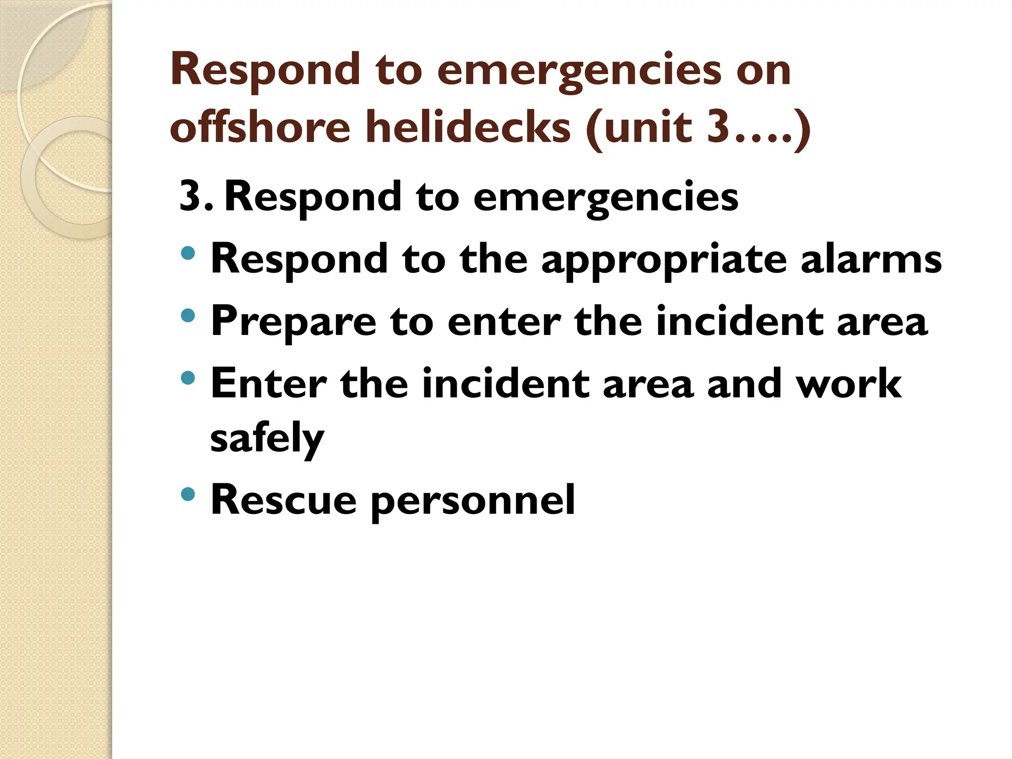 Respond to emergencies on
offshore helidecks (unit 3….)
3. Respond to emergencies
 Respond to the appropriate alarms
 Prepare to enter the incident area
 Enter the incident area and work
safely
 Rescue personnel
 