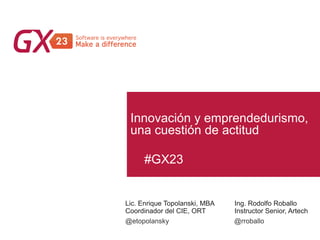 #GX23
Innovación y emprendedurismo,
una cuestión de actitud
Lic. Enrique Topolanski, MBA
Coordinador del CIE, ORT
@etopolansky
Ing. Rodolfo Roballo
Instructor Senior, Artech
@rroballo
 