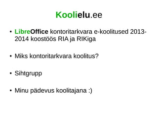 Koolielu.ee 
● LibreOffice kontoritarkvara e-koolitused 2013- 
2014 koostöös RIA ja RIKiga 
● Miks kontoritarkvara koolitu...