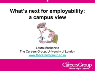 What’s next for employability:
a campus view
Laura Mackenzie
The Careers Group, University of London
www.thecareersgroup.co.uk
 