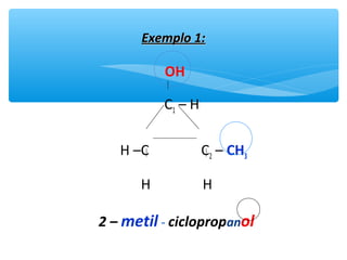 Exemplo 1:Exemplo 1:
OH
C1 – H
H –C C2 – CH3
H H
2 – metil - ciclopropanol
 