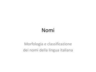 Nomi
Morfologia e classificazione
dei nomi della lingua italiana
 