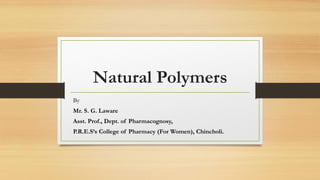 Natural Polymers
By
Mr. S. G. Laware
Asst. Prof., Dept. of Pharmacognosy,
P.R.E.S’s College of Pharmacy (For Women), Chincholi.
 