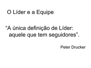 O Líder e a Equipe

“A única definição de Líder:
 aquele que tem seguidores”.

                     Peter Drucker
 