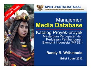 Manajemen
Media Database
Katalog Proyek-proyek
  Masterplan Percepatan dan
    Perluasan Pembangunan
  Ekonomi Indonesia (MP3EI)


    Randy R. Wrihatnolo
             Edisi 1 Juni 2012
 