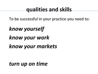 qualities and skills
To be successful in your practice you need to:

know yourself
know your work
know your markets
turn up on time

 