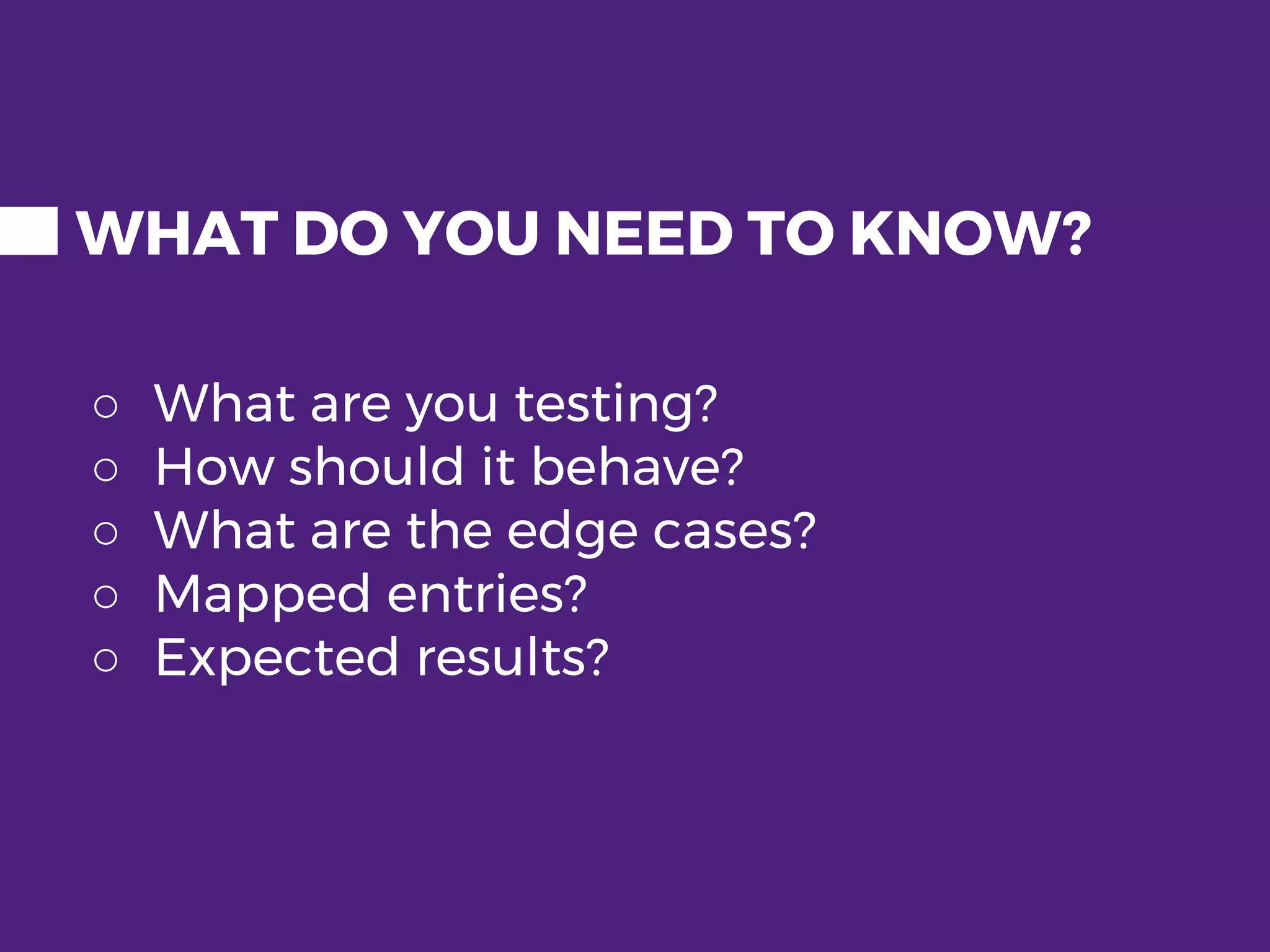 WHAT DO YOU NEED TO KNOW? ○ What are you testing? ○ How should it behave? ○ What are the edge cases? ○ Mapped entries? ○ Expected results? 