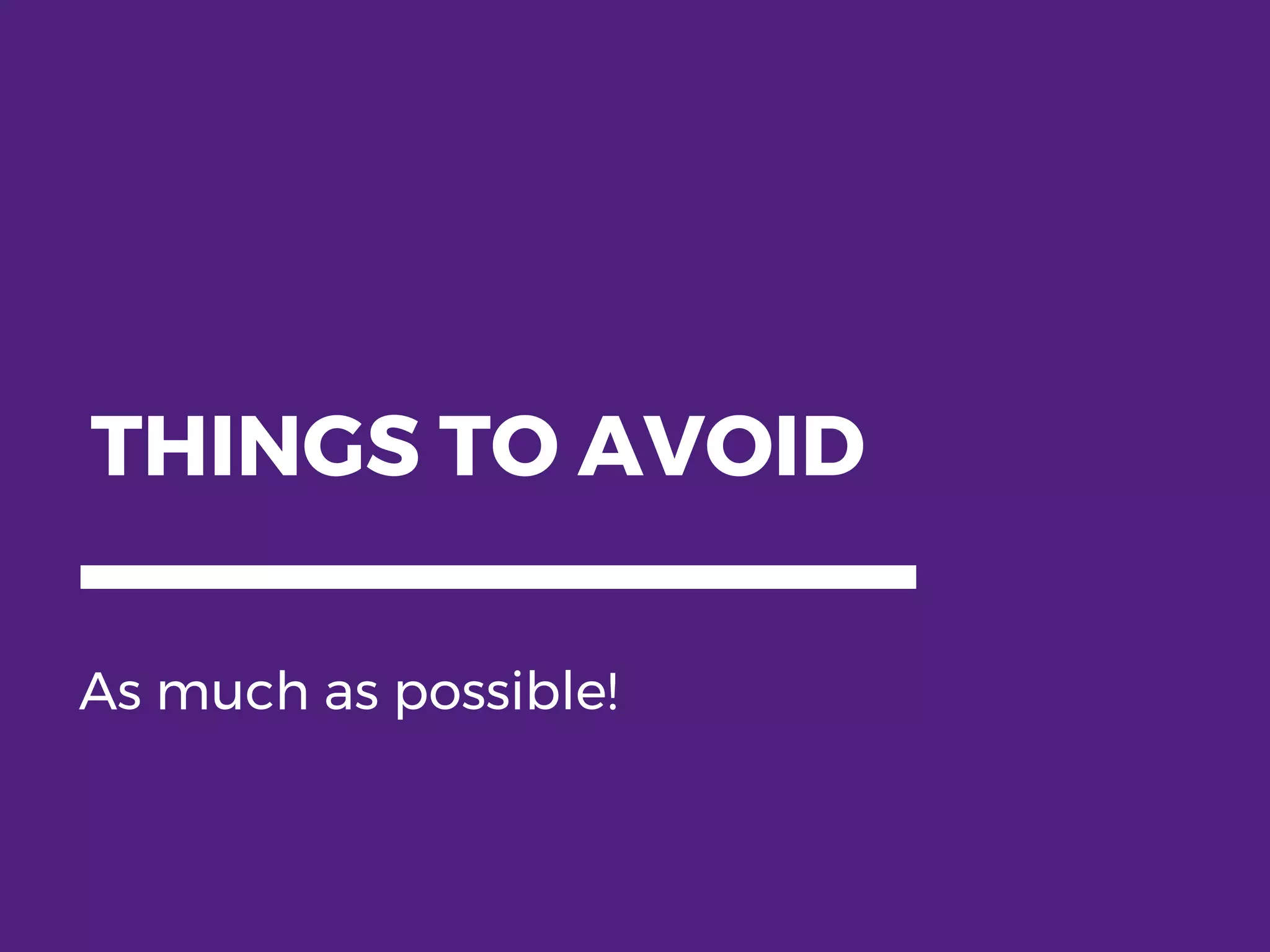 THINGS TO AVOID As much as possible! 