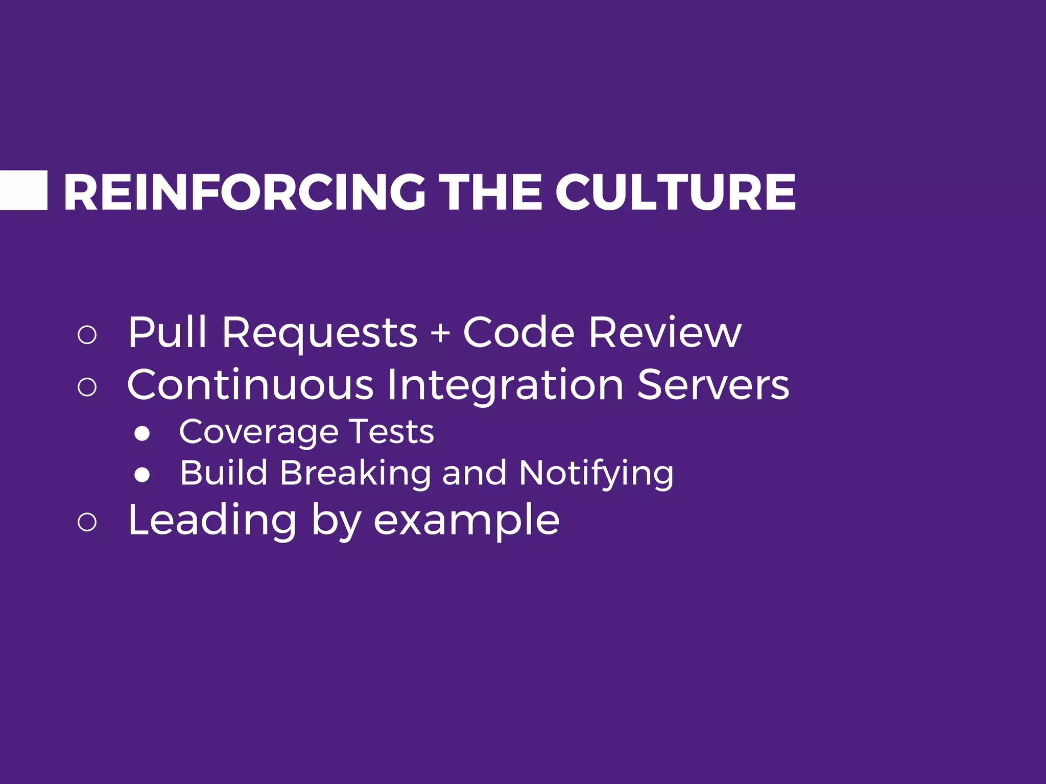 REINFORCING THE CULTURE ○ Pull Requests + Code Review ○ Continuous Integration Servers ● Coverage Tests ● Build Breaking and Notifying ○ Leading by example 