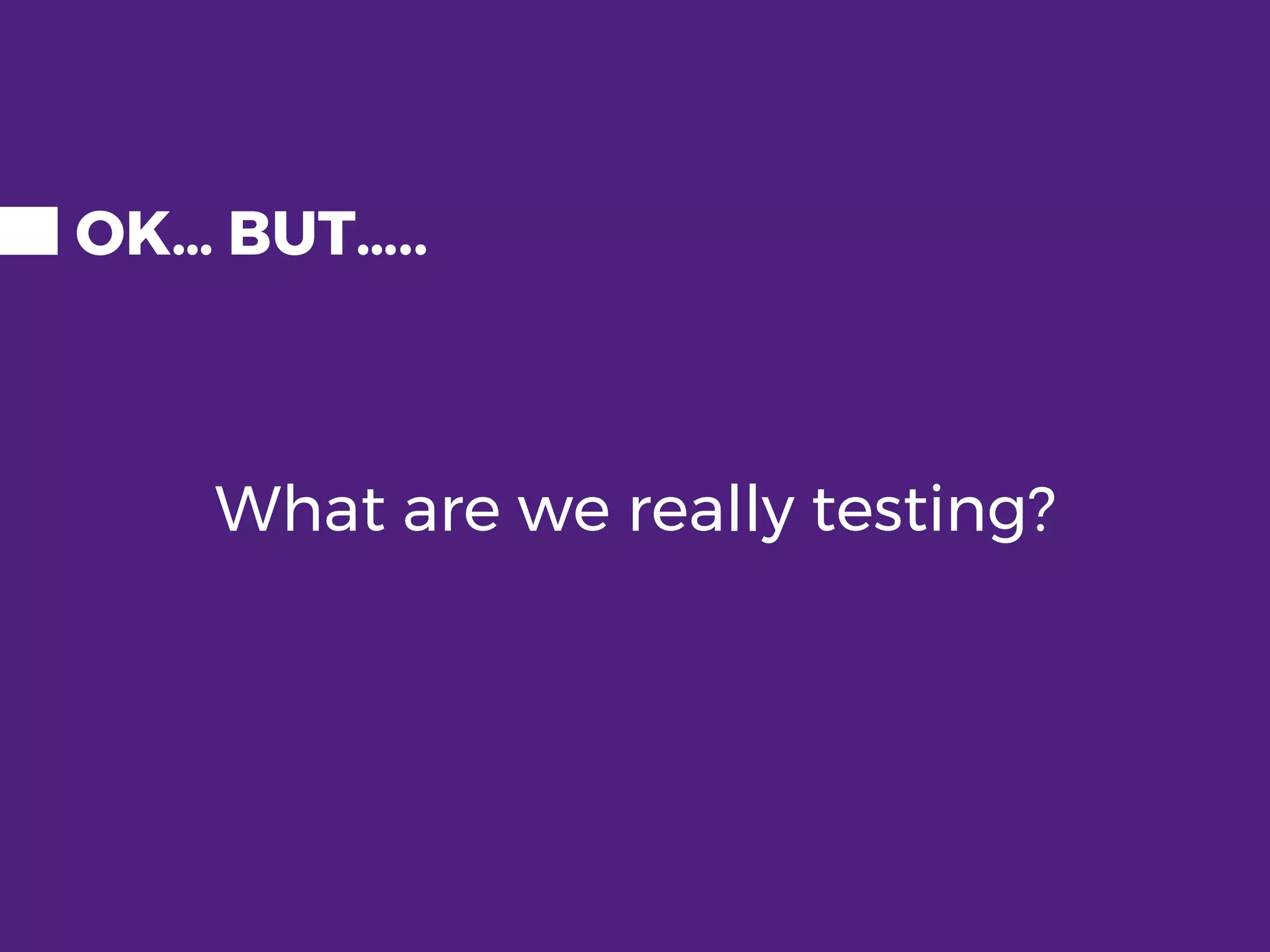 OK… BUT….. What are we really testing? 