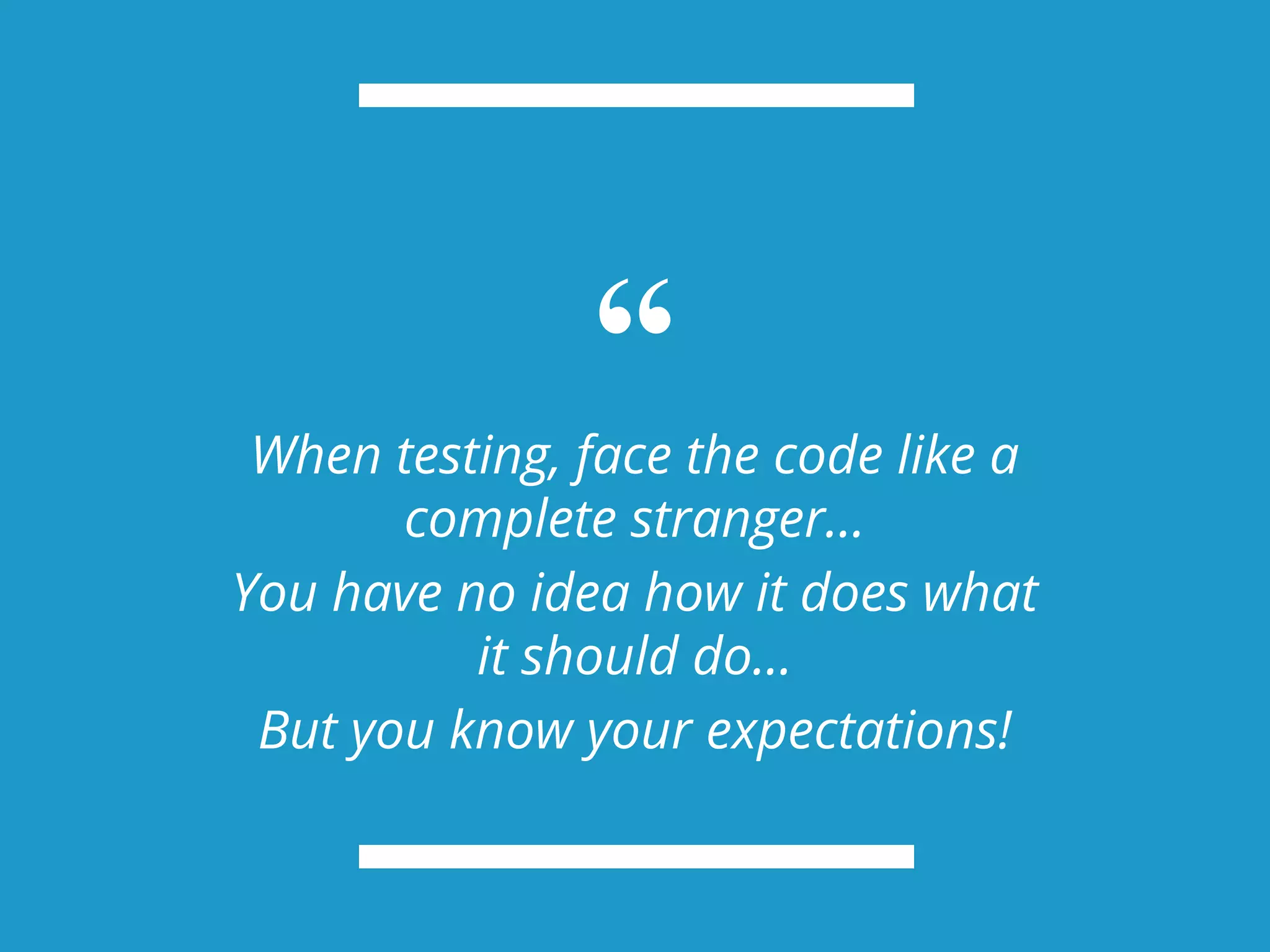 “When testing, face the code like a complete stranger… You have no idea how it does what it should do… But you know your expectations! 