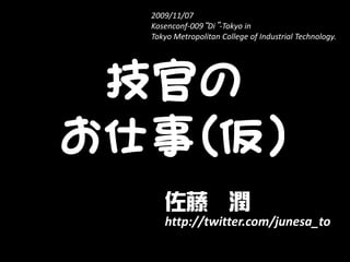 2009/11/07
  Kosenconf-009“Di”-Tokyo in
  Tokyo Metropolitan College of Industrial Technology.




 技官の
お仕事(仮)
     佐藤 潤
     http://twitter.com/junesa_to
 