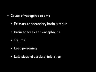 • Cause of vasogenic edema
• Primary or secondary brain tumour
• Brain abscess and encephalitis
• Trauma
• Lead poisoning
• Late stage of cerebral infarction
 