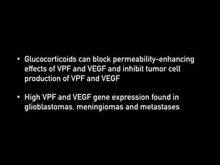 • Glucocorticoids can block permeability-enhancing
effects of VPF and VEGF and inhibit tumor cell
production of VPF and VEGF
• High VPF and VEGF gene expression found in
glioblastomas, meningiomas and metastases
 