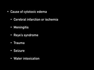 • Cause of cytotoxic edema
• Cerebral infarction or ischemia
• Meningitis
• Reye’s syndrome
• Trauma
• Seizure
• Water intoxication
 