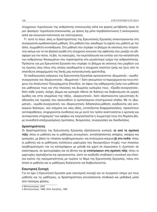186	                                                                  ΕΡΕΥΝΗΤΙΚΗ ΕΡΓΑΣΙΑ

σύγχρονων τεχνολογιών της ανθρώπινης επικοινωνίας αλλά και φορείς μετάβασης προς το
μια «βιώσιμη» τεχνολογία επικοινωνίας, με όρους όχι μόνο περιβαλλοντικούς ή οικονομικούς
αλλά και κοινωνικο-πολιτικούς και πολιτισμικούς.
  Γι’ αυτό το λόγο, όλες οι δραστηριότητες της Ερευνητικής Εργασίας επικεντρώνονται στη
συνεργατική-ομαδοκεντρική μάθηση. Στη μάθηση που οικοδομεί τη σχέση του μαθητή με τον
άλλο, συμμαθητή-συνάνθρωπο. Στη μάθηση που στρέφει το βλέμμα σε εκείνους που στερού-
νται ακόμα και τα πιο βασικά αγαθά στη σύγχρονη κοινωνία της αφθονίας που μοιάζει να αδι-
αφορεί για την πείνα, τη βία, τις κακουχίες, την εκμετάλλευση και εντέλει για την καταπάτηση
των ανθρώπινων δικαιωμάτων που παρατηρείται στο μεγαλύτερο τμήμα της ανθρωπότητας.
Πρόκειται για μια Ερευνητική Εργασία που στρέφει το βλέμμα σε εκείνους που μοχθούν για
τις πρώτες ύλες πάνω στις οποίες οικοδομείται η σύγχρονη ποιότητα ζωής και ζουν από τα
επικίνδυνα απορρίμματα της δικής μας καταναλωτικής φρενίτιδας.
  Οι παιδαγωγικές ενέργειες της Ερευνητικής Εργασίας οργανώνονται «βιωματικά», «ομαδο-
συνεργατικά» και «διερευνητικά». «Βιωματικά» 3, διότι ακουμπούν το περιεχόμενο και τους στό-
χους του Αναλυτικού Προγράμματος Σπουδών, σε όψεις της καθημερινής ζωής των μαθητών
και μαθητριών τους και στις πλούσιες και βιωμένες εμπειρίες τους. «Ομαδο-συνεργατικά»,
διότι κάθε γνώση, σκέψη, βίωμα και εμπειρία τίθεται σε διάλογο και διαβούλευση σε μικρές
ομάδες και στην ολομέλεια της τάξης. «Διερευνητικά», διότι αξιοποιούνται ερευνητικές δι-
αδικασίες και τεχνικές που ακολουθούν οι εμπλεκόμενοι επιστημονικοί κλάδοι. Με τη «βιω-
ματική», «ομαδο-συνεργατική» και «διερευνητική» διδασκαλία-μάθηση, αναδύονται νέα αντι-
κείμενα διαλόγου, νέα νοήματα και νέες ιδέες, εντοπίζονται διαφοροποιήσεις, προκύπτουν
αντιπαραθέσεις, επιχειρούνται συνθέσεις και με αυτό τον τρόπο αναπτύσσεται ο κριτικός και
αυτοκριτικός στοχασμός4 των εφήβων και ενεργοποιείται η συμμετοχή τους στο δημόσιο βίο,
με συνειδητά επεξεργασμένες προτάσεις, δεσμεύσεις, συνεργασίες και διεκδικήσεις.

Δραστηριότητες
Οι δραστηριότητες της Ερευνητικής Εργασίας εξελίσσονται κυκλικά, α) από τη σχολική
τάξη -όπου οι μαθητές και οι μαθήτριες συνομιλούν, ανταλλάσσοντας απόψεις, σκέψεις και
εμπειρίες, με βάση τα «πλαίσια προβληματισμού» και επιλεγμένα κείμενα β) στο πεδίο -όπου
οι μαθητές και οι μαθήτριες συλλέγουν μαρτυρίες που διευκρινίζουν πτυχές «των πλαισίων
προβληματισμού» και τις καταγράφουν με μολύβι και χαρτί σε σημειώσεις ή «ζωντανά» σε
κασετόφωνα, σε φωτογραφίες και σε βίντεο και γ) επιστρέφουν στη σχολική τάξη -όπου οι
μαρτυρίες σχολιάζονται και οργανώνονται, ώστε να αναδυθεί σταδιακά η συνολική και πλού-
σια εικόνα της πραγματικότητας με πυρήνα το θέμα της Ερευνητικής Εργασίας, πάνω στο
οποίο οι μαθητές και οι μαθήτριες διαλέγονται και διαβουλεύονται.

Εσωτερική Συνοχή
Για να έχει η Ερευνητική Εργασία μιαν εσωτερική συνοχή και να συγκροτεί νόημα για τους
μαθητές και τις μαθήτριες, οι δραστηριότητες εκτυλίσσονται σταδιακά και μεθοδικά μέσα
από τέσσερις φάσεις:
3 Ματσαγγούρας, 2000
4 Ματσαγγούρας, 1996, 2004, Κουζέλης, 1996
 