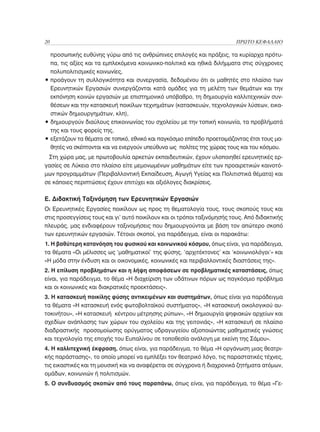 20	                                                                       ΠΡΩΤΟ ΚΕΦΑΛΑΙΟ

  προσωπικής ευθύνης γύρω από τις ανθρώπινες επιλογές και πράξεις, τα κυρίαρχα πρότυ-
  πα, τις αξίες και τα εμπλεκόμενα κοινωνικο-πολιτικά και ηθικά διλήμματα στις σύγχρονες
  πολυπολιτισμικές κοινωνίες,
• προάγουν τη συλλογικότητα και συνεργασία, δεδομένου ότι οι μαθητές στο πλαίσιο των
  
  Ερευνητικών Εργασιών συνεργάζονται κατά ομάδες για τη μελέτη των θεμάτων και την
  εκπόνηση κοινών εργασιών με επιστημονικό υπόβαθρο, τη δημιουργία καλλιτεχνικών συν-
  θέσεων και την κατασκευή ποικίλων τεχνημάτων (κατασκευών, τεχνολογικών λύσεων, εικα-
  στικών δημιουργημάτων, κλπ),
• δημιουργούν διαύλους επικοινωνίας του σχολείου με την τοπική κοινωνία, τα προβλήματά
  
  της και τους φορείς της,
•  ξετάζουν τα θέματα σε τοπικό, εθνικό και παγκόσμιο επίπεδο προετοιμάζοντας έτσι τους μα-
  ε
  θητές να σκέπτονται και να ενεργούν υπεύθυνα ως πολίτες της χώρας τους και του κόσμου.
 Στη χώρα μας, με πρωτοβουλία αρκετών εκπαιδευτικών, έχουν υλοποιηθεί ερευνητικές ερ-
γασίες σε Λύκεια στο πλαίσιο είτε μεμονωμένων μαθημάτων είτε των προαιρετικών καινοτό-
μων προγραμμάτων (Περιβαλλοντική Εκπαίδευση, Αγωγή Υγείας και Πολιτιστικά θέματα) και
σε κάποιες περιπτώσεις έχουν επιτύχει και αξιόλογες διακρίσεις.

Ε. Διδακτική Ταξινόμηση των Ερευνητικών Εργασιών
Οι Ερευνητικές Εργασίες ποικίλουν ως προς τη θεματολογία τους, τους σκοπούς τους και
στις προσεγγίσεις τους και γι’ αυτό ποικίλουν και οι τρόποι ταξινόμησής τους. Από διδακτικής
πλευράς, μας ενδιαφέρουν ταξινομήσεις που δημιουργούνται με βάση τον απώτερο σκοπό
των ερευνητικών εργασιών. Τέτοιοι σκοποί, για παράδειγμα, είναι οι παρακάτω:
1. Η βαθύτερη κατανόηση του φυσικού και κοινωνικού κόσμου, όπως είναι, για παράδειγμα,
τα θέματα «Οι μέλισσες ως ‘μαθηματικοί’ της φύσης, ‘αρχιτέκτονες’ και ‘κοινωνιολόγοι’» και
«Η μόδα στην ένδυση και οι οικονομικές, κοινωνικές και περιβαλλοντικές διαστάσεις της».
2. Η επίλυση προβλημάτων και η λήψη αποφάσεων σε προβληματικές καταστάσεις, όπως
είναι, για παράδειγμα, το θέμα «Η διαχείριση των υδάτινων πόρων ως παγκόσμιο πρόβλημα
και οι κοινωνικές και διακρατικές προεκτάσεις».
3. Η κατασκευή ποικίλης φύσης αντικειμένων και συστημάτων, όπως είναι για παράδειγμα
τα θέματα «Η κατασκευή ενός φωτοβολταϊκού συστήματος», «Η κατασκευή οικολογικού αυ-
τοκινήτου», «Η κατασκευή κέντρου μέτρησης ρύπων», «Η δημιουργία ψηφιακών αρχείων και
σχεδίων ανάπλασης των χώρων του σχολείου και της γειτονιάς», «Η κατασκευή σε πλαίσιο
διαδραστικής προσομοίωσης ορύγματος υδραγωγείου αξιοποιώντας μαθηματικές γνώσεις
και τεχνολογία της εποχής του Ευπαλίνου σε τοποθεσία ανάλογη με εκείνη της Σάμου».
4. Η καλλιτεχνική έκφραση, όπως είναι, για παράδειγμα, το θέμα «Η οργάνωση μιας θεατρι-
κής παράστασης», το οποίο μπορεί να εμπλέξει τον θεατρικό λόγο, τις παραστατικές τέχνες,
τις εικαστικές και τη μουσική και να αναφέρεται σε σύγχρονα ή διαχρονικά ζητήματα ατόμων,
ομάδων, κοινωνιών ή πολιτισμών.
5. Ο συνδυασμός σκοπών από τους παραπάνω, όπως είναι, για παράδειγμα, το θέμα «Γε-
 