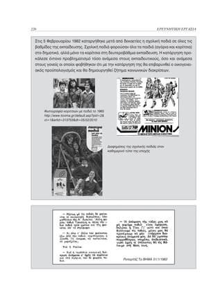 226	                                                                            ΕΡΕΥΝΗΤΙΚΗ ΕΡΓΑΣΙΑ


  Στις 5 Φεβρουαρίου 1982 καταργήθηκε μετά από δεκαετίες η σχολική ποδιά σε όλες τις
  βαθμίδες της εκπαίδευσης. Σχολική ποδιά φορούσαν όλα τα παιδιά (αγόρια και κορίτσια)
  στο δημοτικό, αλλά μόνο τα κορίτσια στη δευτεροβάθμια εκπαίδευση. Η κατάργηση προ-
  κάλεσε έντονο προβληματισμό τόσο ανάμεσα στους εκπαιδευτικούς, όσο και ανάμεσα
  στους γονείς οι οποίοι φοβήθηκαν ότι με την κατάργηση της θα επιβαρυνθεί ο οικογενει-
  ακός προϋπολογισμός και θα δημιουργηθεί ζήτημα κοινωνικών διακρίσεων.




       Φωτογραφία κοριτσιών με ποδιά το 1965
       http://www.tovima.gr/default.asp?pid=2
       ct=1artid=313753dt=05/02/2010




                                                 Διαφημίσεις της σχολικής ποδιάς στον
                                                 καθημερινό τύπο της εποχής




                                                           Ρεπορτάζ Το ΒΗΜΑ 31/1/1982
 
