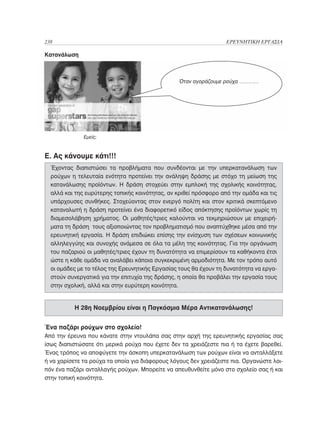 238	                                                              ΕΡΕΥΝΗΤΙΚΗ ΕΡΓΑΣΙΑ

Κατανάλωση



                                                 Όταν αγοράζουμε ρούχα ………….




              Εμείς;



Ε. Ας κάνουμε κάτι!!!
  Έχοντας διαπιστώσει τα προβλήματα που συνδέονται με την υπερκατανάλωση των
  ρούχων η τελευταία ενότητα προτείνει την ανάληψη δράσης με στόχο τη μείωση της
  κατανάλωσης προϊόντων. Η δράση στοχεύει στην εμπλοκή της σχολικής κοινότητας,
  αλλά και της ευρύτερης τοπικής κοινότητας, αν κριθεί πρόσφορο από την ομάδα και τις
  υπάρχουσες συνθήκες. Στοχεύοντας στον ενεργό πολίτη και στον κριτικά σκεπτόμενο
  καταναλωτή η δράση προτείνει ένα διαφορετικό είδος απόκτησης προϊόντων χωρίς τη
  διαμεσολάβηση χρήματος. Οι μαθητές/τριες καλούνται να τεκμηριώσουν με επιχειρή-
  ματα τη δράση τους αξιοποιώντας τον προβληματισμό που αναπτύχθηκε μέσα από την
  ερευνητική εργασία. Η δράση επιδιώκει επίσης την ενίσχυση των σχέσεων κοινωνικής
  αλληλεγγύης και συνοχής ανάμεσα σε όλα τα μέλη της κοινότητας. Για την οργάνωση
  του παζαριού οι μαθητές/τριες έχουν τη δυνατότητα να επιμερίσουν τα καθήκοντα έτσι
  ώστε η κάθε ομάδα να αναλάβει κάποια συγκεκριμένη αρμοδιότητα. Με τον τρόπο αυτό
  οι ομάδες με το τέλος της Ερευνητικής Εργασίας τους θα έχουν τη δυνατότητα να εργα-
  στούν συνεργατικά για την επιτυχία της δράσης, η οποία θα προβάλει την εργασία τους
  στην σχολική, αλλά και στην ευρύτερη κοινότητα.


          Η 28η Νοεμβρίου είναι η Παγκόσμια Μέρα Αντικατανάλωσης!


Ένα παζάρι ρούχων στο σχολείο!
Από την έρευνα που κάνατε στην ντουλάπα σας στην αρχή της ερευνητικής εργασίας σας
ίσως διαπιστώσατε ότι μερικά ρούχα που έχετε δεν τα χρειάζεστε πια ή τα έχετε βαρεθεί.
Ένας τρόπος να αποφύγετε την άσκοπη υπερκατανάλωση των ρούχων είναι να ανταλλάξετε
ή να χαρίσετε τα ρούχα τα οποία για διάφορους λόγους δεν χρειάζεστε πια. Οργανώστε λοι-
πόν ένα παζάρι ανταλλαγής ρούχων. Μπορείτε να απευθυνθείτε μόνο στο σχολείο σας ή και
στην τοπική κοινότητα.
 
