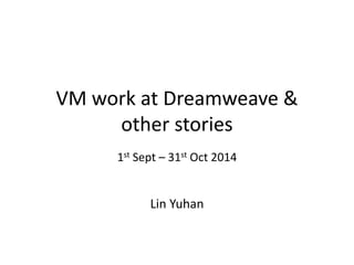 VM work at Dreamweave &
other stories
1st Sept – 31st Oct 2014
Lin Yuhan
 