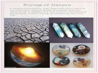 Forces of Nature
A natural phenomenon is an observable event which is
not man-made. Natural causes are always unpredic-
tiable and so is fashion!. The four natural phenomenons
are eroding, crystal forming, decomposeing, and volca-
nos.
 