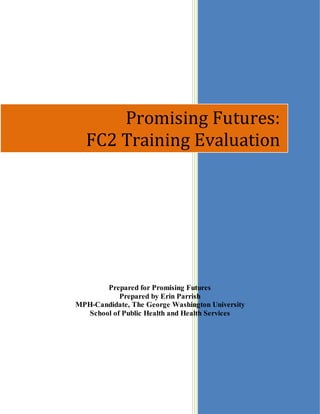 1
Prepared for Promising Futures
Prepared by Erin Parrish
MPH-Candidate, The George Washington University
School of Public Health and Health Services
Promising Futures:
FC2 Training Evaluation
 