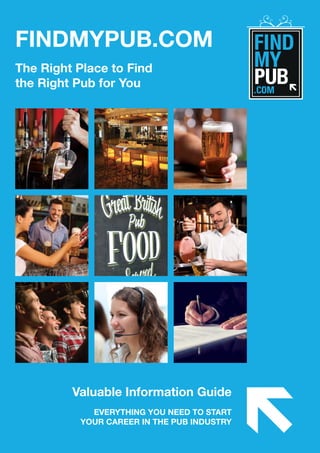 FINDMYPUB.COM
The Right Place to Find
the Right Pub for You
Valuable Information Guide
EVERYTHING YOU NEED TO START
YOUR CAREER IN THE PUB INDUSTRY
 