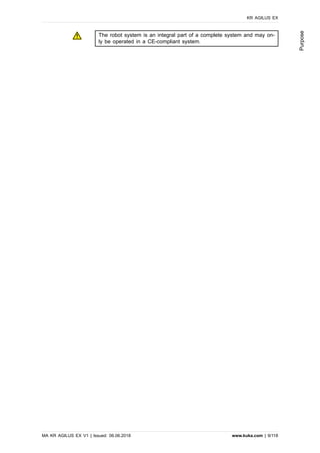 The robot system is an integral part of a complete system and may on-
ly be operated in a CE-compliant system.
KR AGILUS EX
MA KR AGILUS EX V1 | Issued: 06.06.2018 www.kuka.com | 9/118
Purpose
 