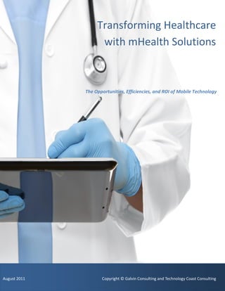Transforming Healthcare
with mHealth Solutions
The Opportunities, Efficiencies, and ROI of Mobile Technology
August 2011 Copyright © Galvin Consulting and Technology Coast Consulting
 