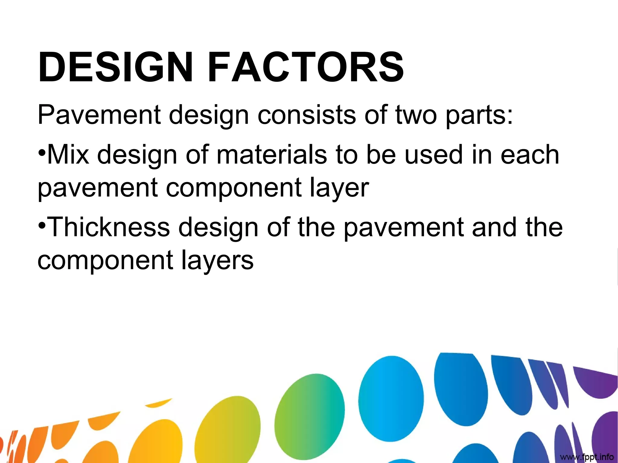 DESIGN FACTORS
Pavement design consists of two parts:
•Mix design of materials to be used in each
pavement component layer
•Thickness design of the pavement and the
component layers
 