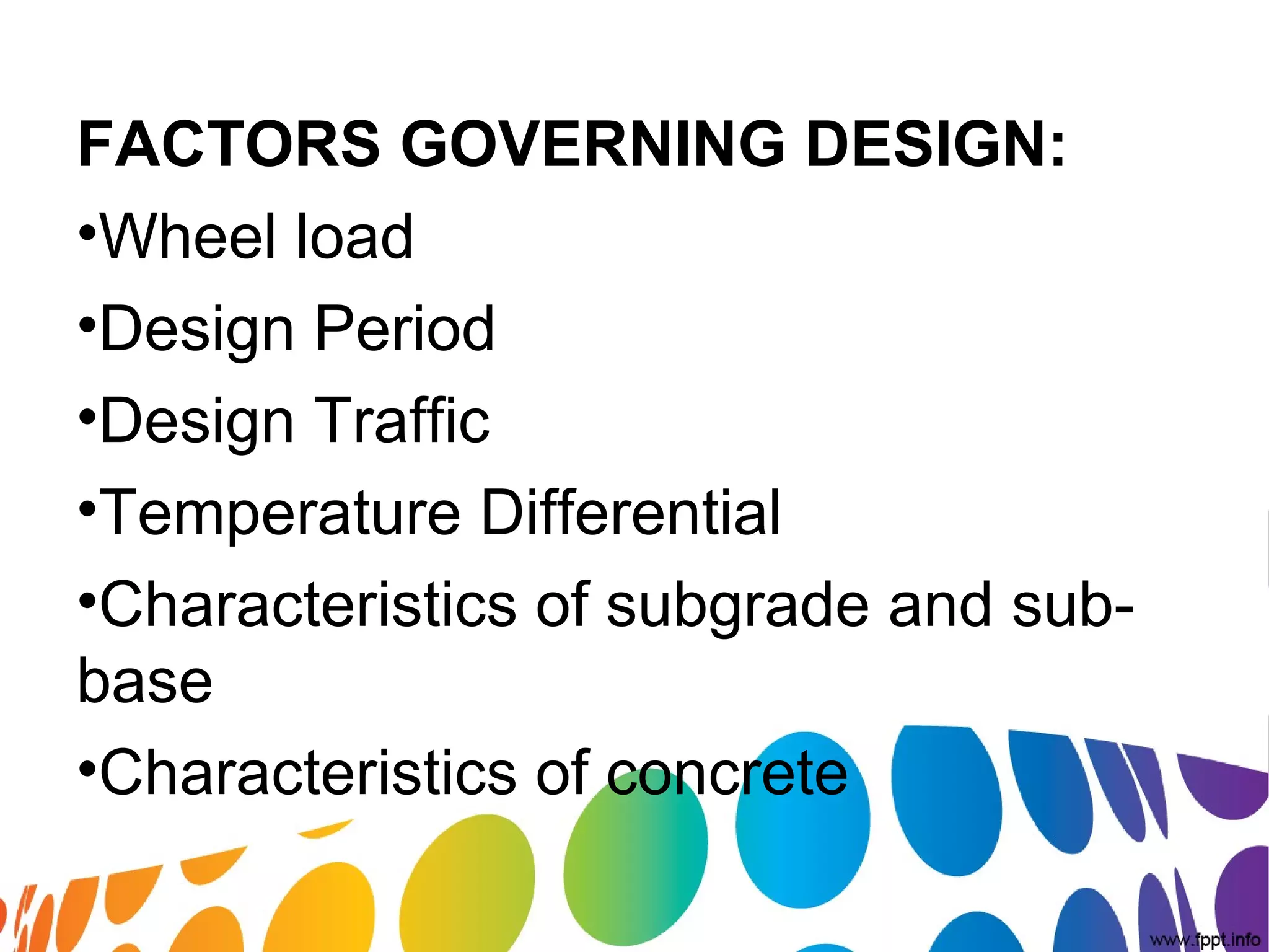 FACTORS GOVERNING DESIGN:
•Wheel load
•Design Period
•Design Traffic
•Temperature Differential
•Characteristics of subgrade and sub-
base
•Characteristics of concrete
 