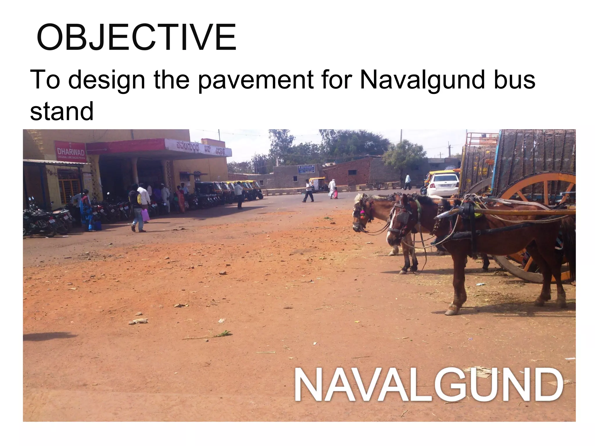 OBJECTIVE
To design the pavement for Navalgund bus
stand
 