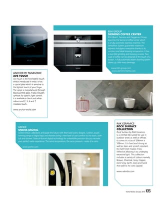 Home Review January 2016 105Home Review January 2016 105
BSH GROUP
SIEMENS COFFEE CENTER
BSH (Bosch, Siemens and Gaggenau) Group
launches the Siemens Coffee Center which
is a fully automatic espresso machine. The
SensoFlow System guarantees maximum
espresso indulgence everytime thanks to its
constant and ideal brewing temperature. It has
a two-fold grinding and brewing process. Two
cups of coffee can be obtained at the touch of a
button. A fully automatic steam cleaning system
cleans up, after every beverage.
www.bsh-group.com
www.siemens-home.com
GROHE
ONDUS DIGITAL
Grohe Ondus Collections anticipate the future with their bold iconic designs. Grohe’s award
winning range of digital taps and showers bring a new level of user comfort to the basin, bath
tub and shower. State-of-the-art digital technology for unbeatable precision lets you recreate
your perfect water experience. The same temperature, the same pressure - water à la carte.
www.grohe.com
RAK CERAMICS
ROCK SURFACE
COLLECTION
Rock Surface by RAK Ceramics
is a vitrified tile suited for use in
outdoor areas as well as offices.
It comes in a size of 598mm x
598mm. It is hard and strong as
well as stain and scratch resistant.
Its matt finish makes it less
reflective allowing it to underplay
excessive light. This collection
includes a variety of colours namely
Bisque, Charcoal, Grey, Copper,
Dark Grey, Earth, Ivory and Sand
that add to its rustic appeal.
www.rakindia.com
ANCHOR BY PANASONIC
AVE TOUCH
Ave Touch is the first feather touch
switch introduced in India. It has
a crystal plate which is sensitive to
the lightest touch of your finger.
The range is manufactured through
black painted glass. It also includes
symbols for specific light control.
It is available in black and white
colours and 2, 3, 4 and 7
modules touch.
www.anchor-world.com
 