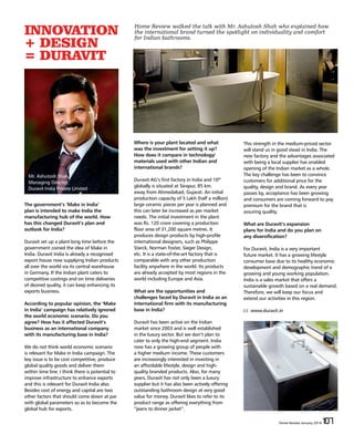 Home Review January 2016 107
INNOVATION
+ DESIGN
= DURAVIT
The government’s ‘Make in India’
plan is intended to make India the
manufacturing hub of the world. How
has this changed Duravit’s plan and
outlook for India?
Duravit set up a plant long time before the
government coined the idea of Make in
India. Duravit India is already a recognised
export house now supplying Indian products
all over the world via its central warehouse
in Germany. If the Indian plant caters to
competitive costings and on time deliveries
of desired quality, it can keep enhancing its
exports business.
According to popular opinion, the ‘Make
in India’ campaign has relatively ignored
the world economic scenario. Do you
agree? How has it affected Duravit’s
business as an international company
with its manufacturing base in India?
We do not think world economic scenario
is relevant for Make in India campaign. The
key issue is to be cost competitive, produce
global quality goods and deliver them
within time line. I think there is potential to
improve infrastructure to enhance exports
and this is relevant for Duravit India also.
Besides cost of energy and capital are two
other factors that should come down at par
with global parameters so as to become the
global hub for exports.
Where is your plant located and what
was the investment for setting it up?
How does it compare in technology/
materials used with other Indian and
international brands?
Duravit AG’s first factory in India and 10th
globally is situated at Tarapur, 85 km.
away from Ahmedabad, Gujarat. An initial
production capacity of 5 Lakh (half a million)
large ceramic pieces per year is planned and
this can later be increased as per market
needs. The initial investment in the plant
was Rs. 120 crore covering a production
floor area of 31,200 square metres. It
produces design products by high-profile
international designers, such as Philippe
Starck, Norman Foster, Sieger Design,
etc. It is a state-of-the-art factory that is
comparable with any other production
facility anywhere in the world. Its products
are already accepted by most regions in the
world including Europe and Asia.
What are the opportunities and
challenges faced by Duravit in India as an
international firm with its manufacturing
base in India?
Duravit has been active on the Indian
market since 2003 and is well established
in the luxury sector. But we don’t plan to
cater to only the high-end segment. India
now has a growing group of people with
a higher medium income. These customers
are increasingly interested in investing in
an affordable lifestyle, design and high-
quality branded products. Also, for many
years, Duravit has not only been a luxury
supplier but it has also been actively offering
outstanding bathroom design at very good
value for money. Duravit likes to refer to its
product range as offering everything from
“jeans to dinner jacket”.
This strength in the medium-priced sector
will stand us in good stead in India. The
new factory and the advantages associated
with being a local supplier has enabled
opening of the Indian market as a whole.
The key challenge has been to convince
customers for additional price for the
quality, design and brand. As every year
passes by, acceptance has been growing
and consumers are coming forward to pay
premium for the brand that is
assuring quality.
What are Duravit’s expansion
plans for India and do you plan on
any diversification?
For Duravit, India is a very important
future market. It has a growing lifestyle
consumer base due to its healthy economic
development and demographic trend of a
growing and young working population.
India is a sales market that offers a
sustainable growth based on a real demand.
Therefore, we will keep our focus and
extend our activities in this region.
www.duravit.in
Home Review walked the talk with Mr. Ashutosh Shah who explained how
the international brand turned the spotlight on individuality and comfort
for Indian bathrooms.
Mr. Ashutosh Shah,
Managing Director,
Duravit India Private Limited
 
