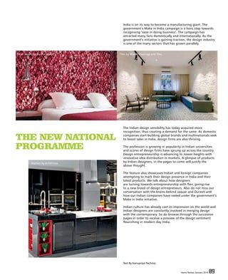 Home Review January 2016 89Home Review January 2016 89
India is on its way to become a manufacturing giant. The
government’s Make in India campaign is a lions step towards
recognising ‘ease in doing business’. The campaign has
attracted many fans domestically and internationally. As the
government’s initiative is gaining traction, the design industry
is one of the many sectors that has grown parallely.
Text By Kanupriya Pachisia
THE NEW NATIONAL
PROGRAMME
The Indian design sensibility has today acquired more
recognition, thus creating a demand for the same. As domestic
companies start building global brands and multinationals seek
to boost sales in India, design firms are also thriving.
The profession is growing in popularity in Indian universities
and scores of design firms have sprung up across the country.
Design entrepreneurship is advancing to newer heights with
innovative idea distribution in markets. A glimpse of products
by Indian designers, in the pages to come will justify the
above thought.
The feature also showcases Indian and foreign companies
attempting to mark their design presence in India and their
latest products. We talk about how designers
are turning towards entrepreneurship with flair, giving rise
to a new breed of design entrepreneurs. Also do not miss our
conversation with the brains behind Jaquar and Duravit and
how our Indian companies have reeled under the government’s
Make in India initiative.
Indian culture has already cast its impression on the world and
Indian designers are constantly involved in merging design
with the contemporary. So do browse through the successive
pages in order to receive a preview of the design sentiment
flourishing in modern day India.
Wall coverings by Marshalls.
Kitchen by Arttd’inox.
Tiles by Bharat Floorings and Tiles.
 