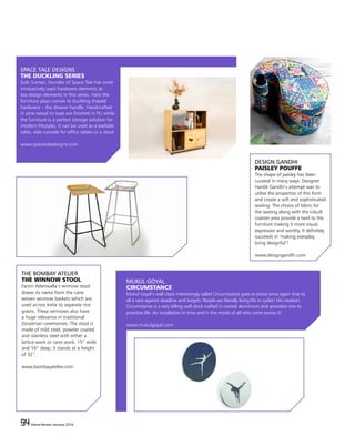 94 Home Review January 201694 Home Review January 2016
SPACE TALE DESIGNS
THE DUCKLING SERIES
Subi Suman, founder of Space Tale has most
innovatively used hardware elements as
key design elements in this series. Here the
furniture plays canvas to duckling shaped
hardware – the drawer handle. Handcrafted
in pine wood its tops are finished in PU while
the furniture is a perfect storage solution for
modern lifestyles. It can be used as a bedside
table, side console for office tables or a stool.
www.spacetaledesigns.com
MUKUL GOYAL
CIRCUMSTANCE
Mukul Goyal’s wall clock interestingly called Circumstance goes to prove once again that its
all a race against deadline and targets. People are literally living life in cycles! His creation,
Circumstance is a very telling wall clock crafted in coated aluminium and provokes one to
prioritise life. An installation in time and in the minds of all who come across it!
www.mukulgoyal.com
THE BOMBAY ATELIER
THE WINNOW STOOL
Farzin Adenwalla’s winnow stool
draws its name from the cane
woven winnow baskets which are
used across India to separate rice
grains. These winnows also have
a huge relevance in traditional
Zorastrian ceremonies. The stool is
made of mild steel, powder coated
and stainless steel with either a
lattice work or cane work. 15” wide
and 16” deep, it stands at a height
of 32”.
www.bombayatelier.com
DESIGN GANDHI
PAISLEY POUFFE
The shape of paisley has been
curated in many ways. Designer
Hardik Gandhi’s attempt was to
utilise the properties of this form
and create a soft and sophisticated
seating. The choice of fabric for
the seating along with the inbuilt
coaster area provide a twirl to the
furniture making it more visual,
expressive and worthy. It definitely
succeeds in ‘making everyday
living designful’!
www.designgandhi.com
 
