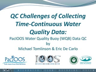 QC Challenges of Collecting
Time-Continuous Water
Quality Data:
PacIOOS Water Quality Buoy (WQB) Data QC
by
Michael Tomlinson & Eric De Carlo
 