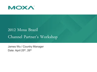 2012 Moxa Brazil
Channel Partner’s Workshop
James Wu / Country Manager
Date: April 25th, 26th
 