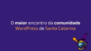 O maior encontro da comunidade
WordPress de Santa Catarina