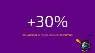 +30%
dos websites do mundo utilizam o WordPress