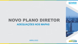 NOVO PLANO DIRETOR
ADEQUAÇÕES NOS MAPAS
ABRIL/2022
 