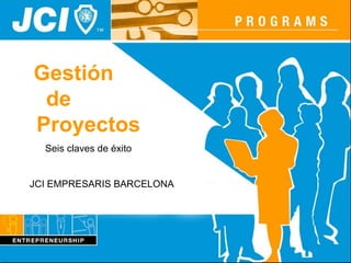 Gestión
 de
Proyectos
  Seis claves de éxito


JCI EMPRESARIS BARCELONA
 